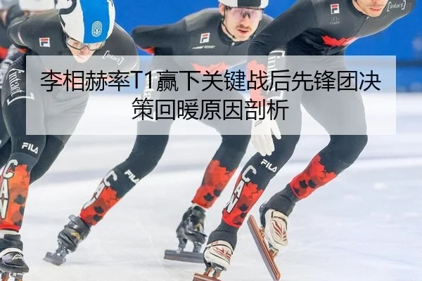 李相赫率T1赢下关键战后先锋团决策回暖原因剖析