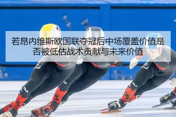 若昂内维斯欧国联夺冠后中场覆盖价值是否被低估战术贡献与未来价值