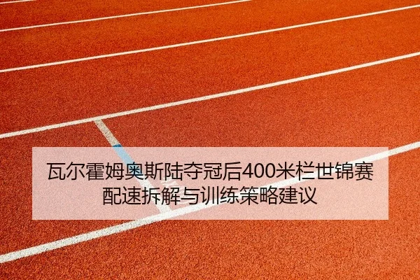 瓦尔霍姆奥斯陆夺冠后400米栏世锦赛配速拆解与训练策略建议