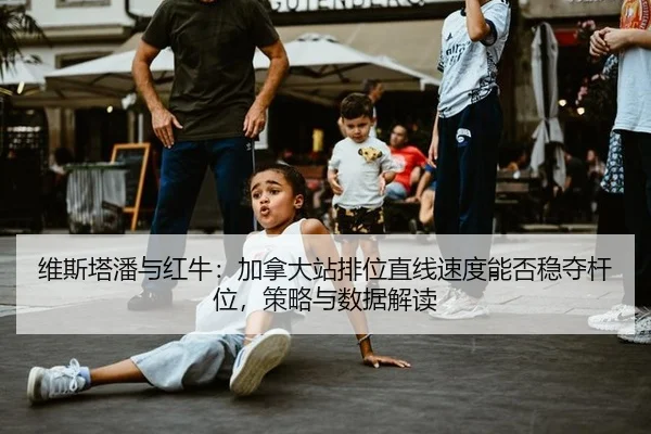 维斯塔潘与红牛：加拿大站排位直线速度能否稳夺杆位，策略与数据解读